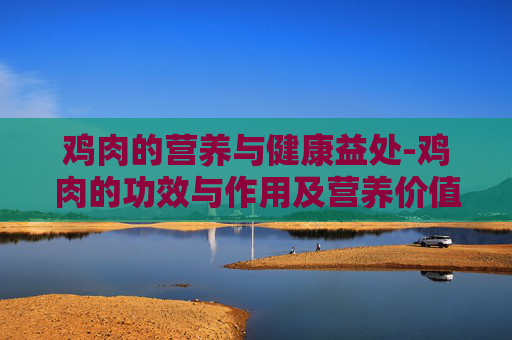 鸡肉的营养与健康益处-鸡肉的功效与作用及营养价值