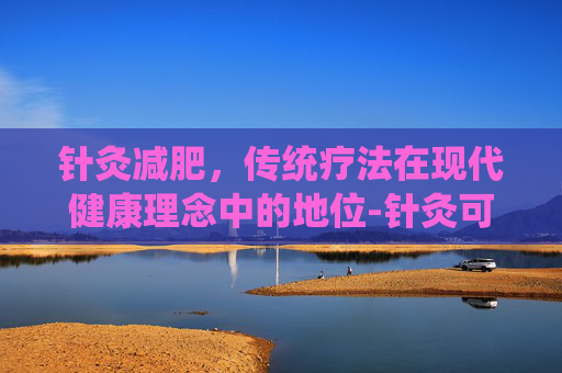 针灸减肥，传统疗法在现代健康理念中的地位-针灸可以减肥吗,对人伤害大吗