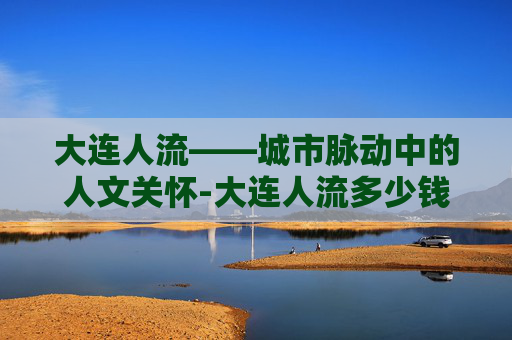 大连人流——城市脉动中的人文关怀-大连人流多少钱