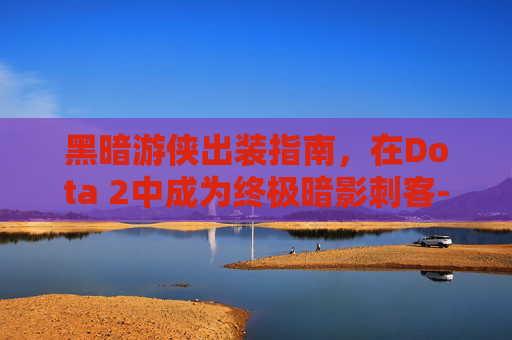 黑暗游侠出装指南，在Dota 2中成为终极暗影刺客-黑暗游侠出装17173