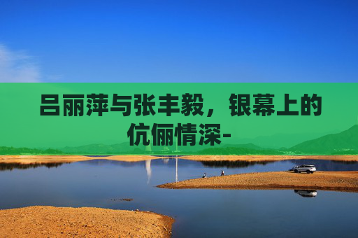 吕丽萍与张丰毅，银幕上的伉俪情深-