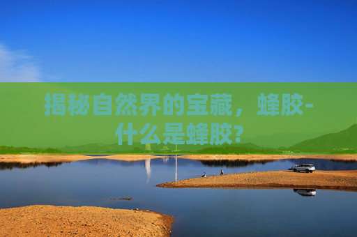揭秘自然界的宝藏，蜂胶-什么是蜂胶?