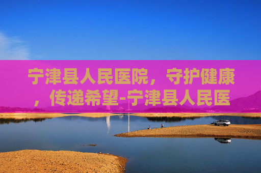 宁津县人民医院，守护健康，传递希望-宁津县人民医院张涛