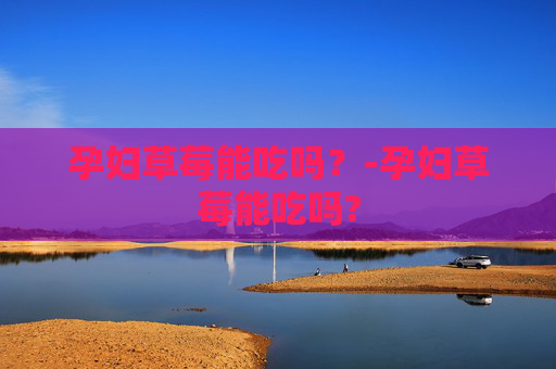 孕妇草莓能吃吗？-孕妇草莓能吃吗?