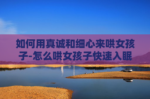 如何用真诚和细心来哄女孩子-怎么哄女孩子快速入眠
