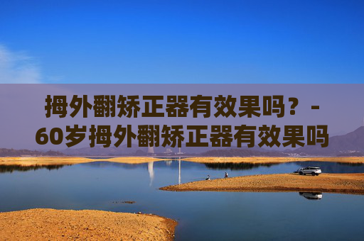 拇外翻矫正器有效果吗？-60岁拇外翻矫正器有效果吗