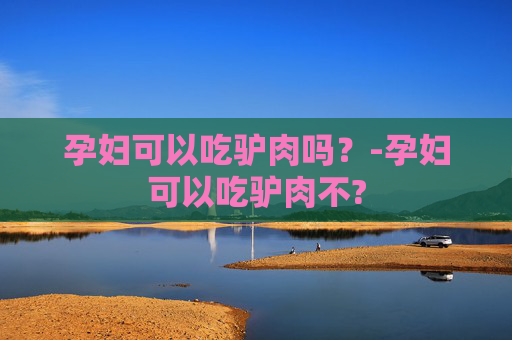孕妇可以吃驴肉吗？-孕妇可以吃驴肉不?