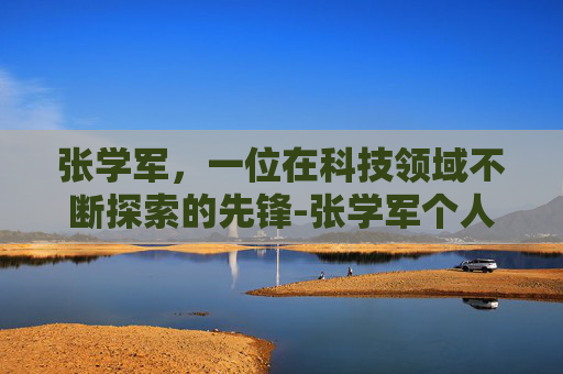 张学军，一位在科技领域不断探索的先锋-张学军个人简介