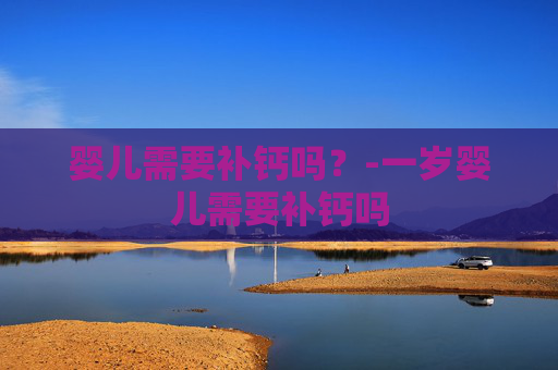 婴儿需要补钙吗？-一岁婴儿需要补钙吗