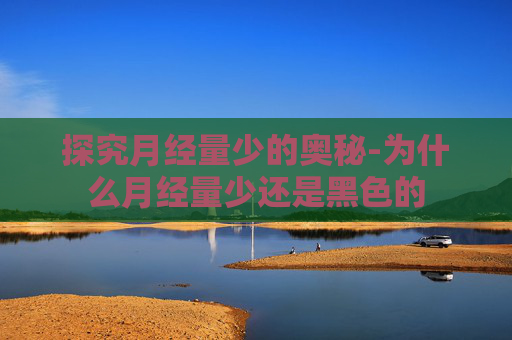 探究月经量少的奥秘-为什么月经量少还是黑色的