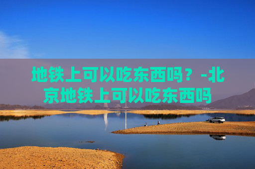 地铁上可以吃东西吗？-北京地铁上可以吃东西吗