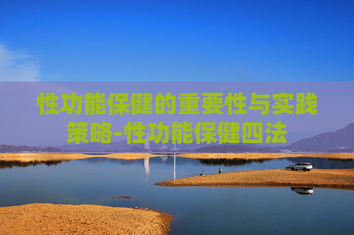 性功能保健的重要性与实践策略-性功能保健四法