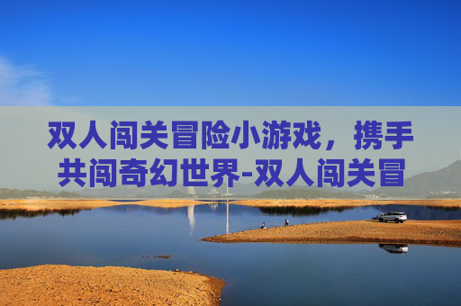 双人闯关冒险小游戏，携手共闯奇幻世界-双人闯关冒险小游戏推荐