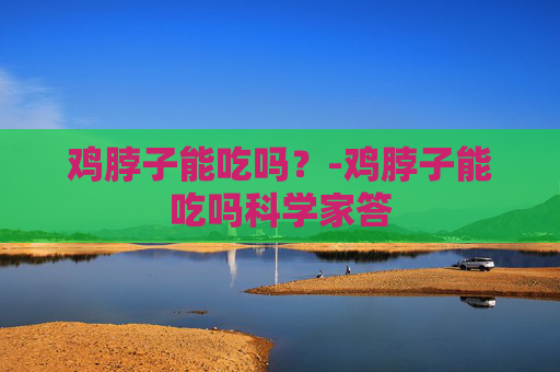 鸡脖子能吃吗？-鸡脖子能吃吗科学家答