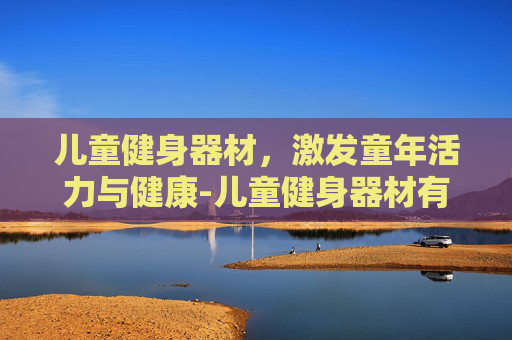 儿童健身器材，激发童年活力与健康-儿童健身器材有哪些