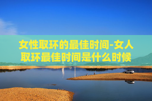 女性取环的最佳时间-女人取环最佳时间是什么时候