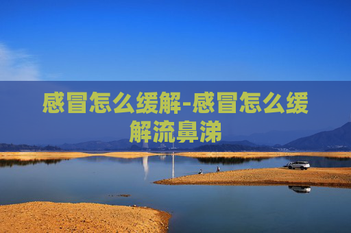 感冒怎么缓解-感冒怎么缓解流鼻涕