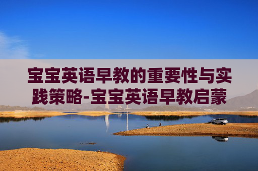宝宝英语早教的重要性与实践策略-宝宝英语早教启蒙