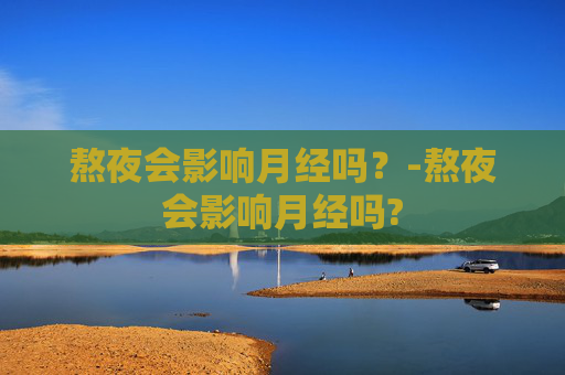 熬夜会影响月经吗？-熬夜会影响月经吗?