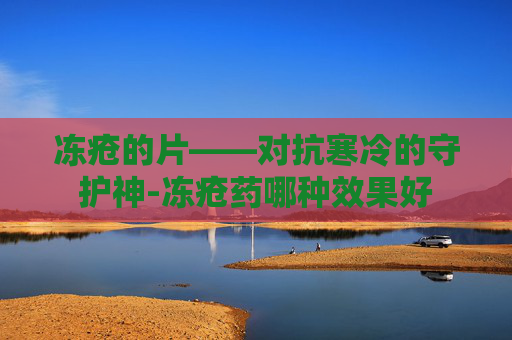 冻疮的片——对抗寒冷的守护神-冻疮药哪种效果好