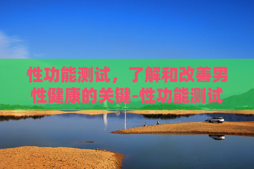 性功能测试，了解和改善男性健康的关键-性功能测试图准不准