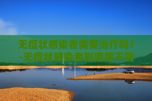 无症状感染者需要治疗吗？-无症状感染者到底需不需要治疗