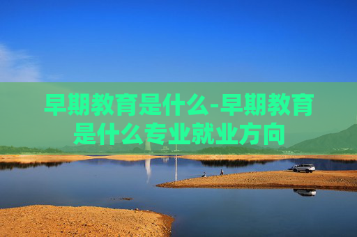 早期教育是什么-早期教育是什么专业就业方向
