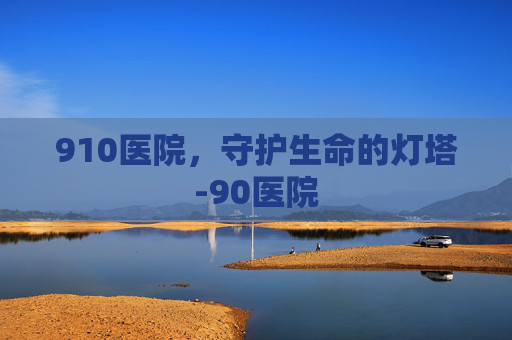 910医院，守护生命的灯塔-90医院
