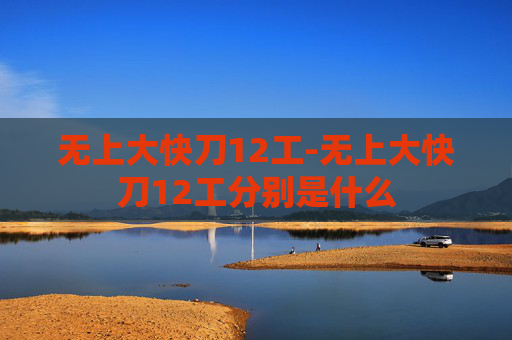 无上大快刀12工-无上大快刀12工分别是什么