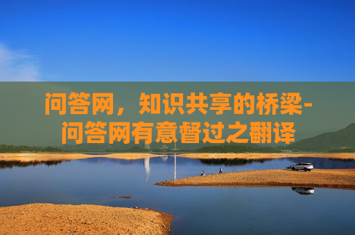 问答网，知识共享的桥梁-问答网有意督过之翻译
