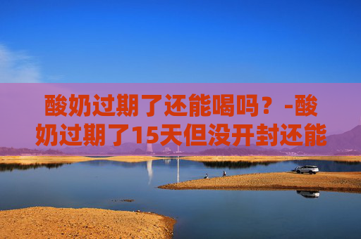 酸奶过期了还能喝吗？-酸奶过期了15天但没开封还能喝吗