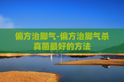偏方治脚气-偏方治脚气杀真菌最好的方法
