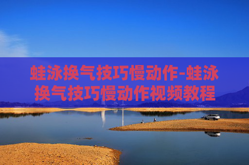 蛙泳换气技巧慢动作-蛙泳换气技巧慢动作视频教程