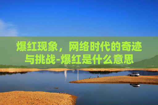 爆红现象，网络时代的奇迹与挑战-爆红是什么意思