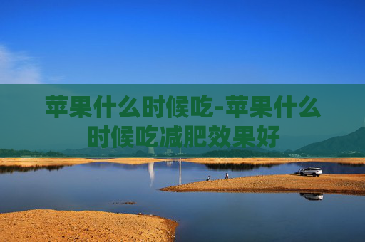 苹果什么时候吃-苹果什么时候吃减肥效果好