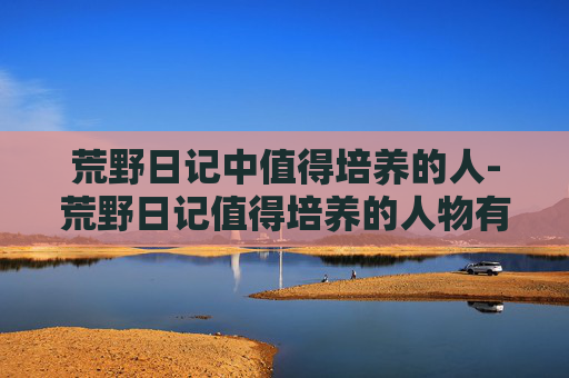荒野日记中值得培养的人-荒野日记值得培养的人物有哪些