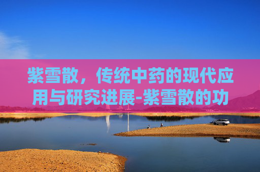 紫雪散，传统中药的现代应用与研究进展-紫雪散的功效与作用