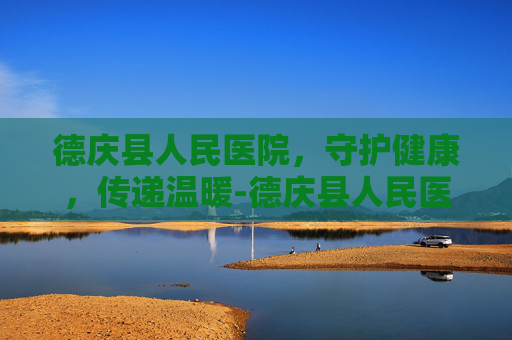 德庆县人民医院，守护健康，传递温暖-德庆县人民医院电话