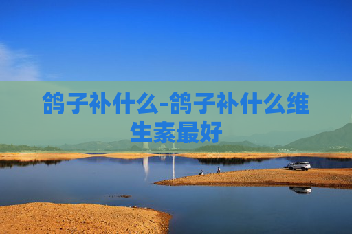 鸽子补什么-鸽子补什么维生素最好