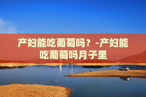 产妇能吃葡萄吗？-产妇能吃葡萄吗月子里