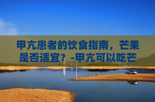 甲亢患者的饮食指南，芒果是否适宜？-甲亢可以吃芒果吗有影响吗女性