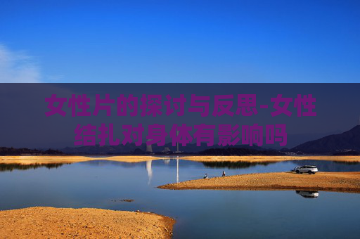 女性片的探讨与反思-女性结扎对身体有影响吗