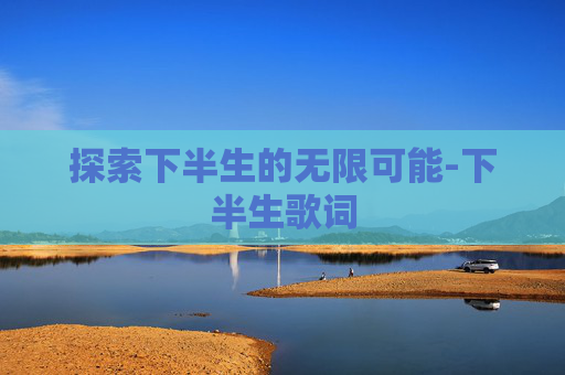 探索下半生的无限可能-下半生歌词