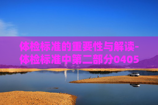 体检标准的重要性与解读-体检标准中第二部分0405条专业