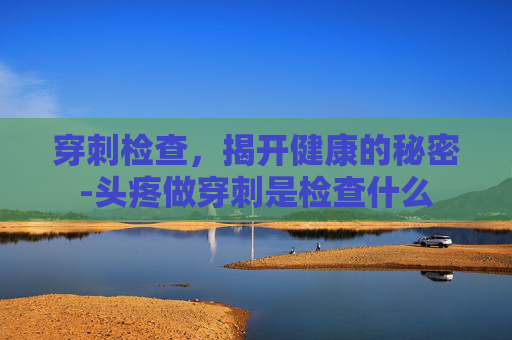 穿刺检查，揭开健康的秘密-头疼做穿刺是检查什么