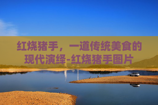 红烧猪手，一道传统美食的现代演绎-红烧猪手图片