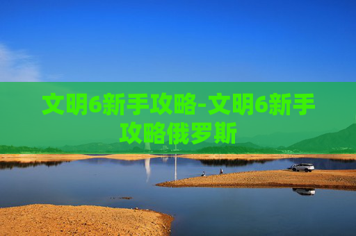 文明6新手攻略-文明6新手攻略俄罗斯