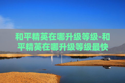 和平精英在哪升级等级-和平精英在哪升级等级最快
