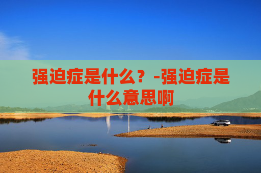 强迫症是什么？-强迫症是什么意思啊