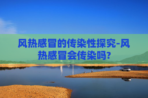 风热感冒的传染性探究-风热感冒会传染吗?